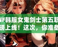 DNF韓服女鬼劍士第五職業重磅上線！這次，你準備好迎接新挑戰了嗎？