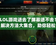 LOL游戲進(jìn)去了屏幕進(jìn)不去？解決方法大集合，助你輕松暢玩