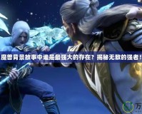 魔獸背景故事中誰是最強(qiáng)大的存在？揭秘?zé)o敵的強(qiáng)者！
