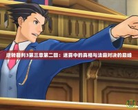 逆轉裁判3第三章第二回：迷霧中的真相與法庭對決的巔峰