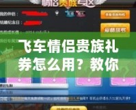 飛車情侶貴族禮券怎么用？教你正確兌換方式，暢享奢華福利！