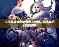 探秘軒轅傳奇法師奧義選擇，成就你的戰場巔峰！