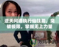 逆天問道執(zhí)行仙技能，突破極限，掌握無上力量