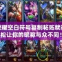 王者榮耀空白符號復制粘貼就行，輕松讓你的昵稱與眾不同！