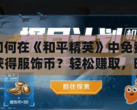 如何在《和平精英》中免費獲得服飾幣？輕松賺取，時尚不再遙不可及！
