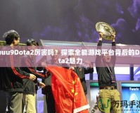 uuu9Dota2厲害嗎？探索全能游戲平臺背后的Dota2魅力