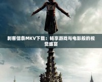 刺客信條MKV下載：暢享游戲與電影般的視覺(jué)盛宴