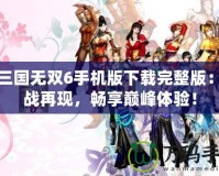 真三國(guó)無(wú)雙6手機(jī)版下載完整版：激戰(zhàn)再現(xiàn)，暢享巔峰體驗(yàn)！