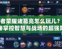 王者榮耀諸葛亮怎么玩兒？揭秘掌控智慧與戰場的超強策略