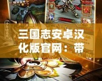 三國志安卓漢化版官網(wǎng)：帶你重溫經(jīng)典，成就霸業(yè)！