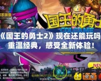 《國王的勇士2》現(xiàn)在還能玩嗎？重溫經(jīng)典，感受全新體驗！