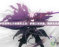DNF女法師三次覺醒怎么玩：掌握三覺技能，釋放無盡魔力