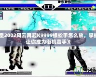 《拳皇2002風云再起K9999蜈蚣手怎么放，掌握技巧讓你成為街機高手》