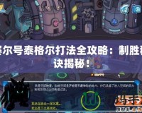 賽爾號泰格爾打法全攻略：制勝秘訣揭秘！