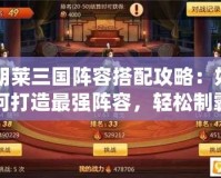 胡萊三國陣容搭配攻略：如何打造最強(qiáng)陣容，輕松制霸三國戰(zhàn)場！