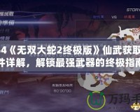 PS4《無雙大蛇2終極版》仙武獲取條件詳解，解鎖最強武器的終極指南