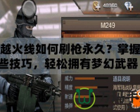 穿越火線如何刷槍永久？掌握這些技巧，輕松擁有夢幻武器！