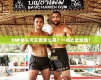 DNF格斗天王套怎么得？一站式全攻略！