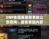 DNF體驗(yàn)服最新更新公告官網(wǎng)：重磅更新內(nèi)容大揭秘！讓你體驗(yàn)最前沿的冒險(xiǎn)世界