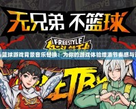 街頭籃球游戲背景音樂替換：為你的游戲體驗增添節(jié)奏感與活力