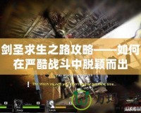 劍圣求生之路攻略——如何在嚴酷戰斗中脫穎而出