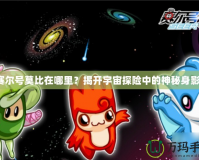 賽爾號(hào)莫比在哪里？揭開宇宙探險(xiǎn)中的神秘身影！