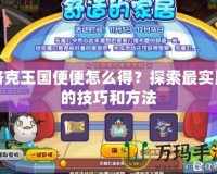 洛克王國便便怎么得？探索最實用的技巧和方法