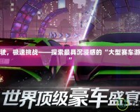 熱血駕駛，極速挑戰——探索最具沉浸感的“大型賽車游戲手游”