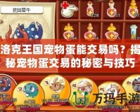 洛克王國寵物蛋能交易嗎？揭秘寵物蛋交易的秘密與技巧！