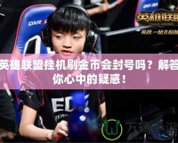 英雄聯盟掛機刷金幣會封號嗎？解答你心中的疑惑！