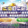 樂樂游戲在線使用——暢享無限樂趣，體驗全新游戲世界