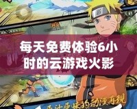 每天免費(fèi)體驗(yàn)6小時(shí)的云游戲火影忍者，激爽對(duì)戰(zhàn)隨時(shí)開啟！