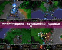 WCG2006奪冠比賽視頻：電子競技的巔峰時刻，見證歷史的輝煌