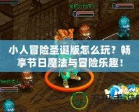 小人冒險圣誕版怎么玩？暢享節日魔法與冒險樂趣！