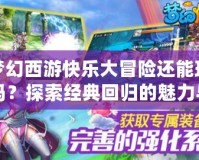 夢幻西游快樂大冒險還能玩嗎？探索經(jīng)典回歸的魅力與樂趣