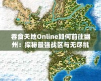 吞食天地Online如何前往幽州：探秘最強戰區與無盡挑戰