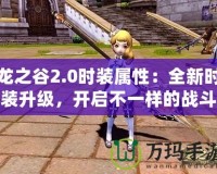 龍之谷2.0時裝屬性：全新時裝升級，開啟不一樣的戰斗體驗