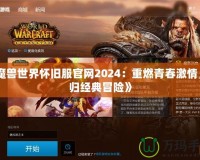 《魔獸世界懷舊服官網2024：重燃青春激情，回歸經典冒險》
