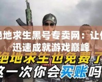 絕地求生黑號專賣網：讓你迅速成就游戲巔峰