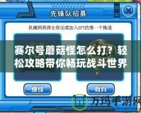 賽爾號蘑菇怪怎么打？輕松攻略帶你暢玩戰(zhàn)斗世界！