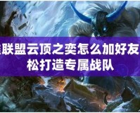 英雄聯盟云頂之奕怎么加好友，輕松打造專屬戰隊