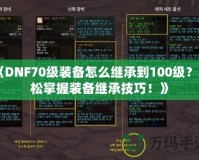 《DNF70級(jí)裝備怎么繼承到100級(jí)？輕松掌握裝備繼承技巧！》