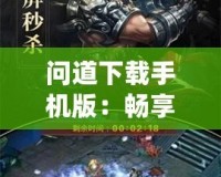 問道下載手機版：暢享超凡手游體驗，隨時隨地感受經典之美