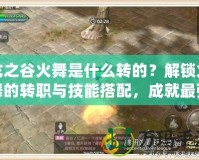 龍之谷火舞是什么轉的？解鎖火舞的轉職與技能搭配，成就最強職業！
