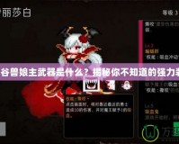 龍之谷獸娘主武器是什么？揭秘你不知道的強力裝備！