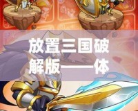 放置三國破解版——體驗史詩級戰斗，享受無盡樂趣