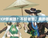 王者CP想解除？不好意思，真的很難！