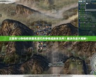 三國志12存檔修改器無法打開存檔或劇本文件？解決辦法大揭秘！