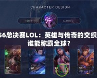 S6總決賽LOL：英雄與傳奇的交織，誰能稱霸全球？