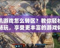 手機游戲怎么轉區？教你輕松跨區暢玩，享受更豐富的游戲體驗